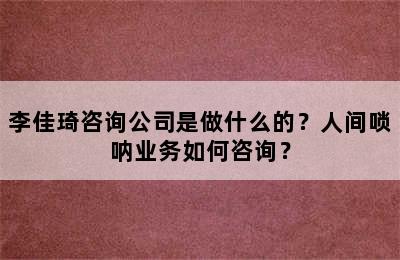 李佳琦咨询公司是做什么的？人间唢呐业务如何咨询？