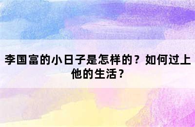 李国富的小日子是怎样的？如何过上他的生活？