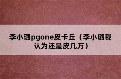 李小璐pgone皮卡丘（李小璐我认为还是皮几万）