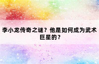李小龙传奇之谜？他是如何成为武术巨星的？