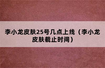 李小龙皮肤25号几点上线（李小龙皮肤截止时间）