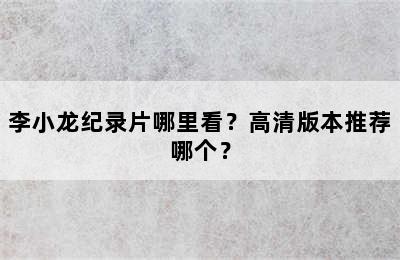 李小龙纪录片哪里看？高清版本推荐哪个？