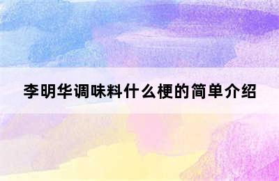 李明华调味料什么梗的简单介绍