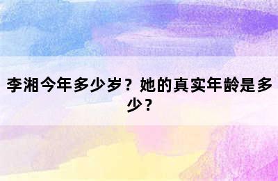 李湘今年多少岁？她的真实年龄是多少？