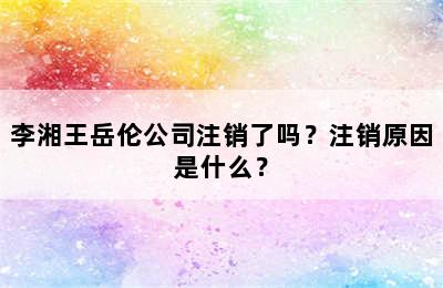 李湘王岳伦公司注销了吗？注销原因是什么？