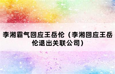 李湘霸气回应王岳伦（李湘回应王岳伦退出关联公司）