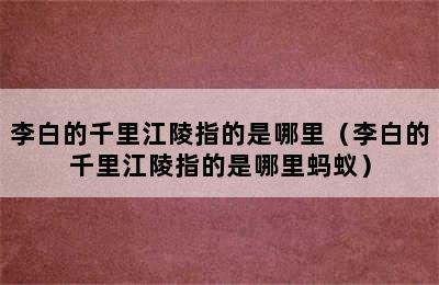 李白的千里江陵指的是哪里（李白的千里江陵指的是哪里蚂蚁）