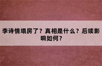 李诗情塌房了？真相是什么？后续影响如何？