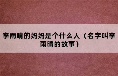 李雨晴的妈妈是个什么人（名字叫李雨晴的故事）