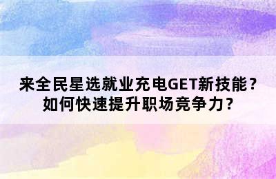 来全民星选就业充电GET新技能？如何快速提升职场竞争力？