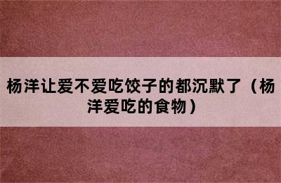 杨洋让爱不爱吃饺子的都沉默了（杨洋爱吃的食物）