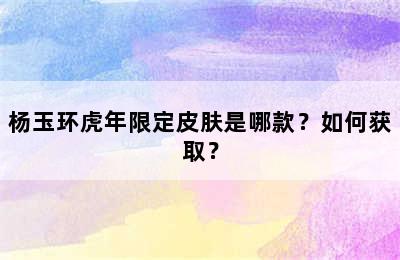 杨玉环虎年限定皮肤是哪款？如何获取？