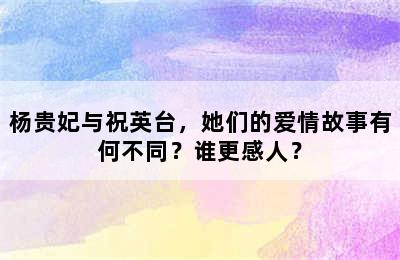 杨贵妃与祝英台，她们的爱情故事有何不同？谁更感人？