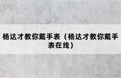 杨达才教你戴手表（杨达才教你戴手表在线）