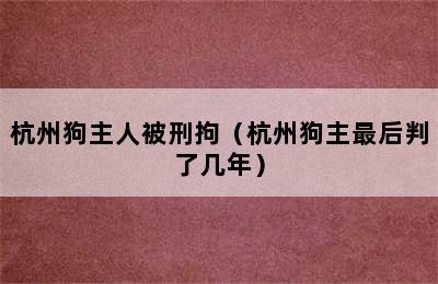 杭州狗主人被刑拘（杭州狗主最后判了几年）