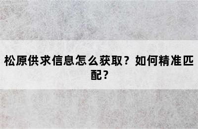 松原供求信息怎么获取？如何精准匹配？