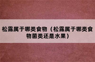 松露属于哪类食物（松露属于哪类食物菌类还是水果）