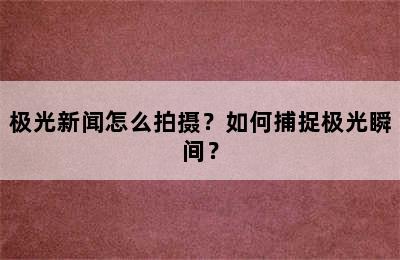 极光新闻怎么拍摄？如何捕捉极光瞬间？