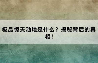 极品惊天动地是什么？揭秘背后的真相！