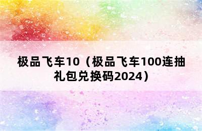 极品飞车10（极品飞车100连抽礼包兑换码2024）