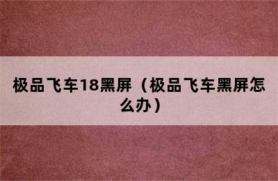 极品飞车18黑屏（极品飞车黑屏怎么办）