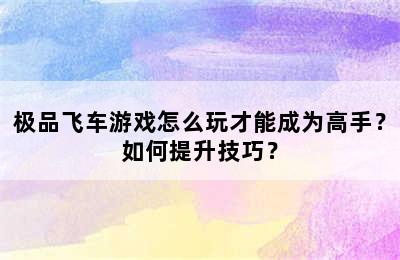 极品飞车游戏怎么玩才能成为高手？如何提升技巧？