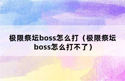 极限祭坛boss怎么打（极限祭坛boss怎么打不了）