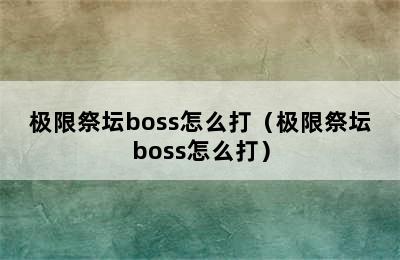 极限祭坛boss怎么打（极限祭坛boss怎么打）