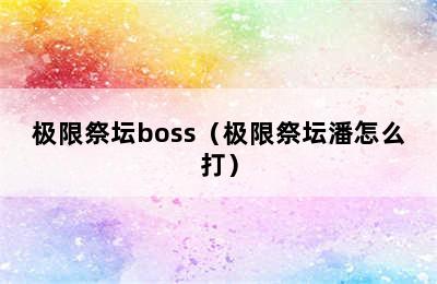 极限祭坛boss（极限祭坛潘怎么打）