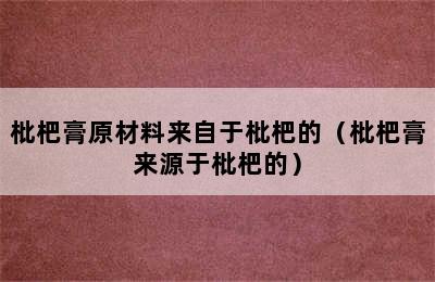 枇杷膏原材料来自于枇杷的（枇杷膏来源于枇杷的）