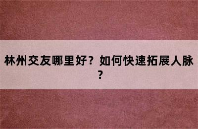 林州交友哪里好？如何快速拓展人脉？