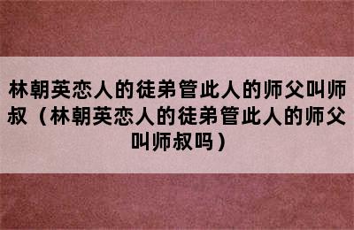 林朝英恋人的徒弟管此人的师父叫师叔（林朝英恋人的徒弟管此人的师父叫师叔吗）