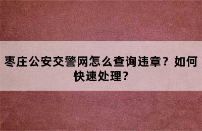 枣庄公安交警网怎么查询违章？如何快速处理？