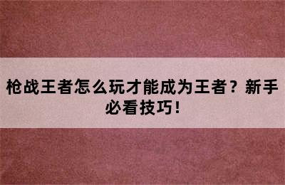 枪战王者怎么玩才能成为王者？新手必看技巧！