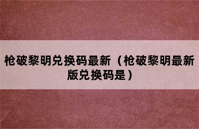 枪破黎明兑换码最新（枪破黎明最新版兑换码是）