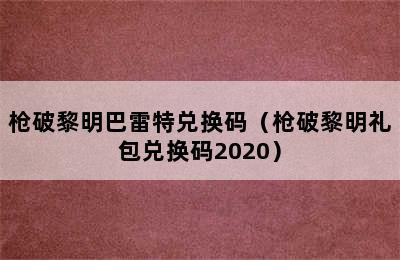 枪破黎明巴雷特兑换码（枪破黎明礼包兑换码2020）