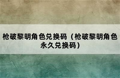 枪破黎明角色兑换码（枪破黎明角色永久兑换码）