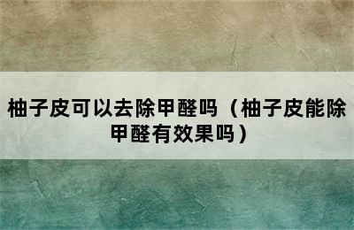 柚子皮可以去除甲醛吗（柚子皮能除甲醛有效果吗）