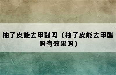 柚子皮能去甲醛吗（柚子皮能去甲醛吗有效果吗）