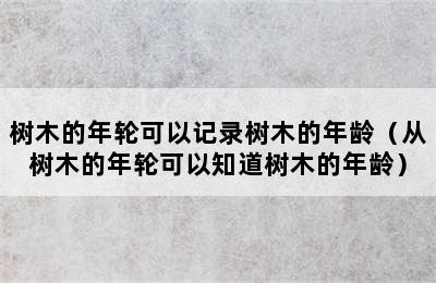 树木的年轮可以记录树木的年龄（从树木的年轮可以知道树木的年龄）