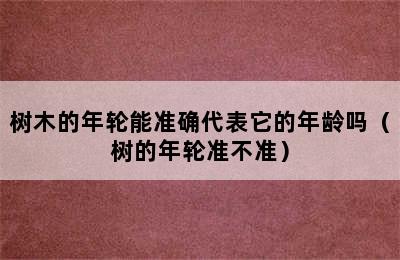 树木的年轮能准确代表它的年龄吗（树的年轮准不准）