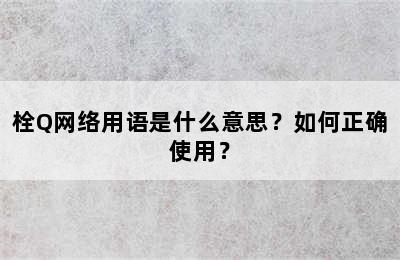 栓Q网络用语是什么意思？如何正确使用？