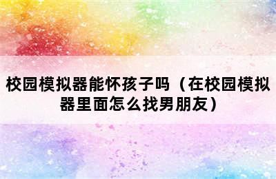 校园模拟器能怀孩子吗（在校园模拟器里面怎么找男朋友）