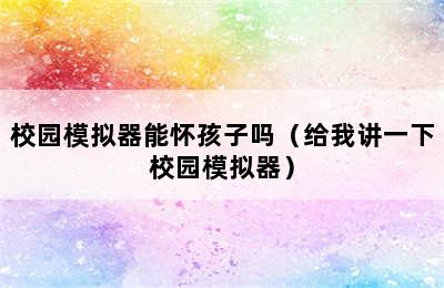 校园模拟器能怀孩子吗（给我讲一下校园模拟器）