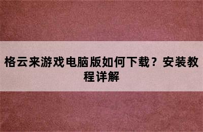 格云来游戏电脑版如何下载？安装教程详解