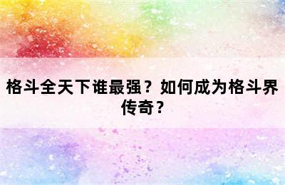 格斗全天下谁最强？如何成为格斗界传奇？