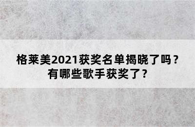 格莱美2021获奖名单揭晓了吗？有哪些歌手获奖了？