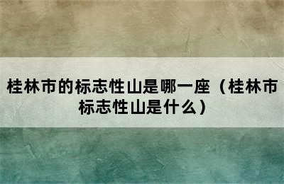 桂林市的标志性山是哪一座（桂林市标志性山是什么）