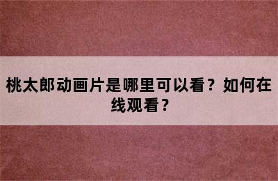 桃太郎动画片是哪里可以看？如何在线观看？