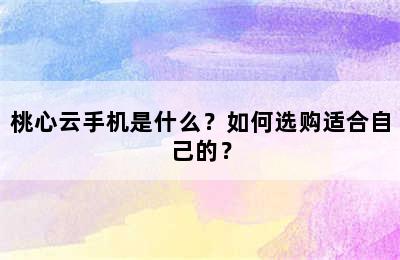 桃心云手机是什么？如何选购适合自己的？